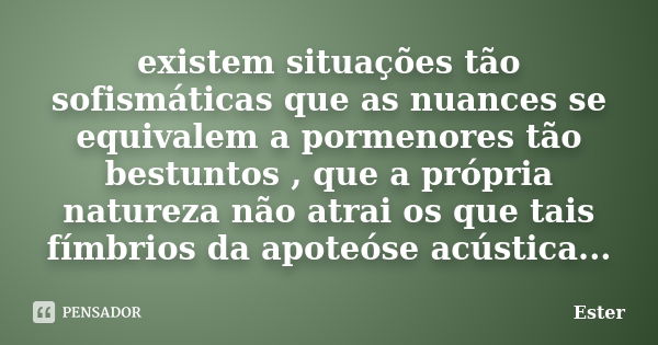 existem situações tão sofismáticas que as nuances se equivalem a pormenores tão bestuntos , que a própria natureza não atrai os que tais fímbrios da apoteóse ac... Frase de Ester.