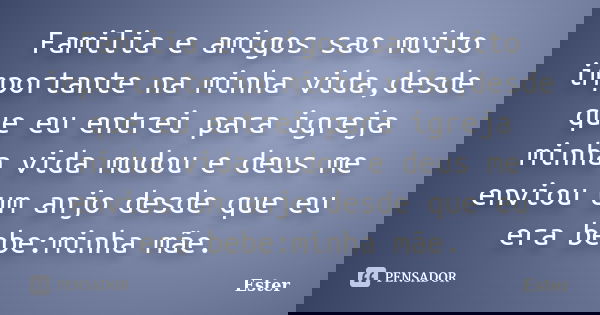 Familia e amigos sao muito importante na minha vida,desde que eu entrei para igreja minha vida mudou e deus me enviou um anjo desde que eu era bebe:minha mãe.... Frase de Ester.