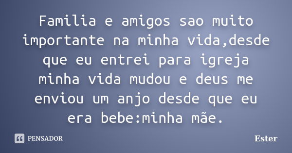 Familia e amigos sao muito importante na minha vida,desde que eu entrei para igreja minha vida mudou e deus me enviou um anjo desde que eu era bebe:minha mãe.... Frase de Ester.