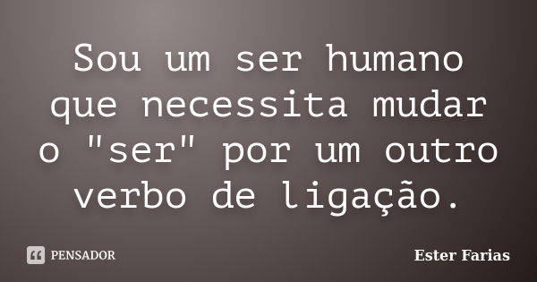 Sou um ser humano que necessita mudar o "ser" por um outro verbo de ligação.... Frase de Ester Farias.