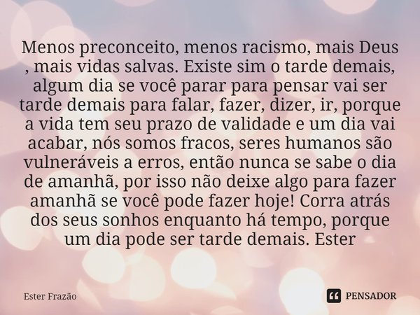 ⁠Menos preconceito, menos racismo, mais Deus , mais vidas salvas. Existe sim o tarde demais, algum dia se você parar para pensar vai ser tarde demais para falar... Frase de Ester Frazão.