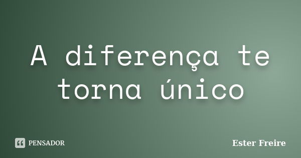 A diferença te torna único... Frase de Ester Freire.