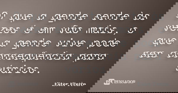 O que a gente sente às vezes é em vão mais, o que a gente vive pode ser consequência para vários.... Frase de Ester Freire.
