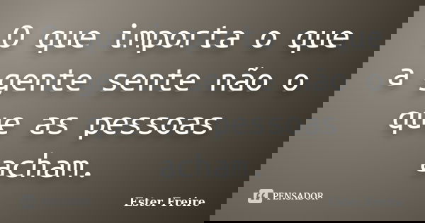 O que importa o que a gente sente não o que as pessoas acham.... Frase de Ester Freire.