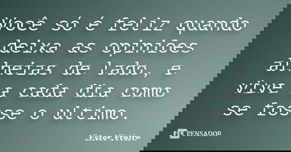 Você só é feliz quando deixa as opiniões alheias de lado, e vive a cada dia como se fosse o ultimo.... Frase de Ester Freire.