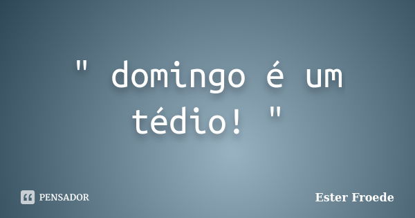 " domingo é um tédio! "... Frase de Ester Froede.