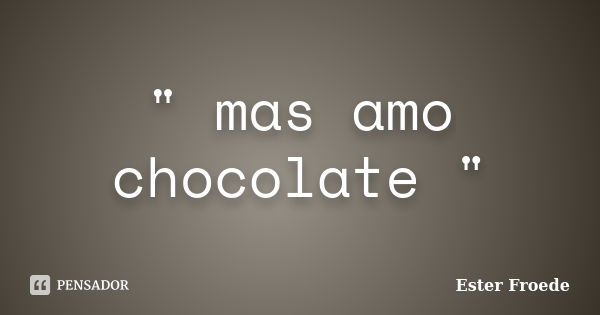 " mas amo chocolate "... Frase de Ester Froede.