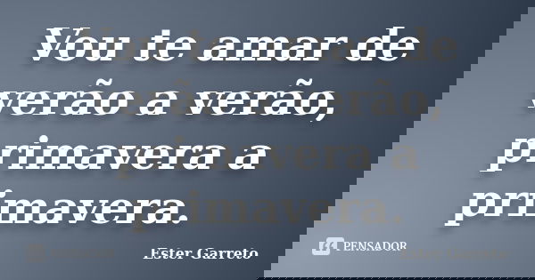 Vou te amar de verão a verão, primavera a primavera.... Frase de Ester Garreto.