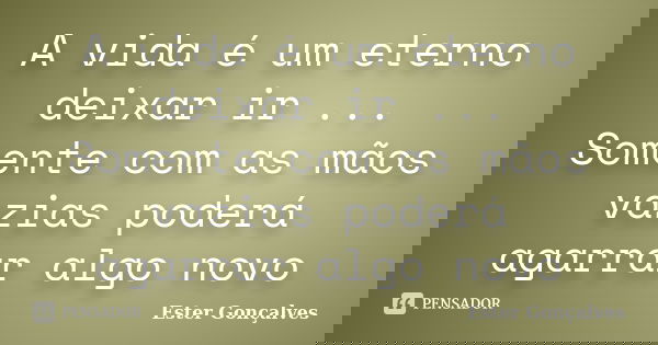 A vida é um eterno deixar ir ... Somente com as mãos vazias poderá agarrar algo novo... Frase de Ester Gonçalves.