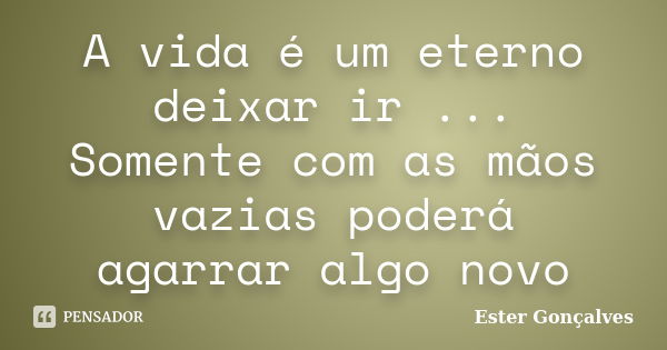 A vida é um eterno deixar ir ... Somente com as mãos vazias poderá agarrar algo novo... Frase de Ester Gonçalves.