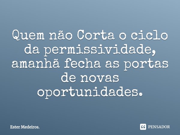 Quem não ⁠Corta o ciclo da permissividade, amanhã fecha as portas de novas oportunidades.... Frase de Ester Medeiros..