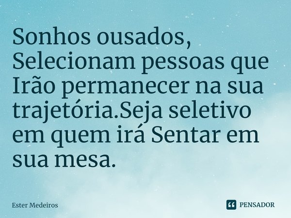 Sonhos ousados, Selecionam pessoas que Irão permanecer na sua trajetória.Seja seletivo em quem irá Sentar em sua mesa.⁠... Frase de Ester Medeiros.