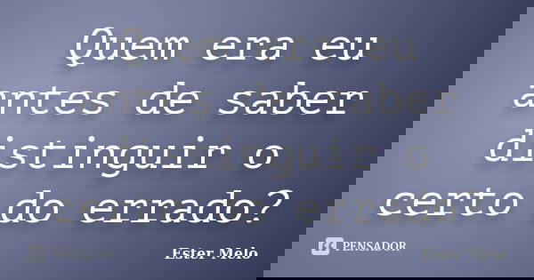 Quem era eu antes de saber distinguir o certo do errado?... Frase de Ester Melo.