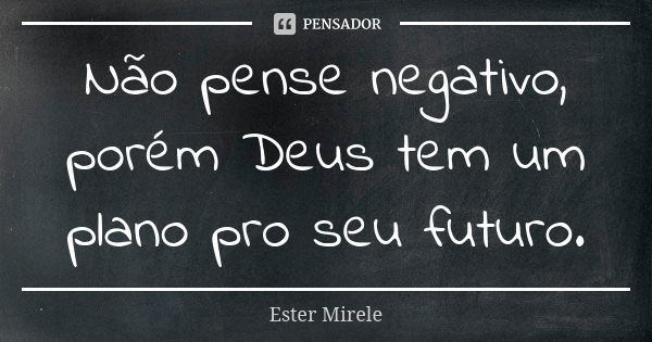 Não pense negativo, porém Deus tem um plano pro seu futuro.... Frase de Ester Mirele.