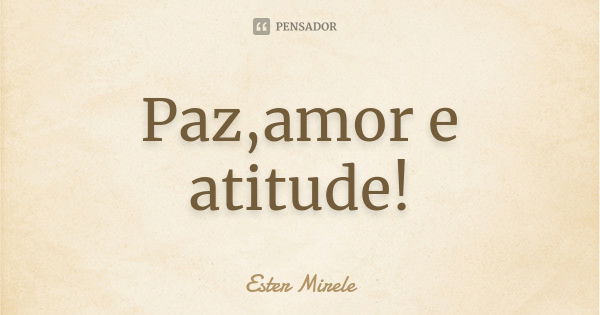 Paz,amor e atitude!... Frase de Ester Mirele.