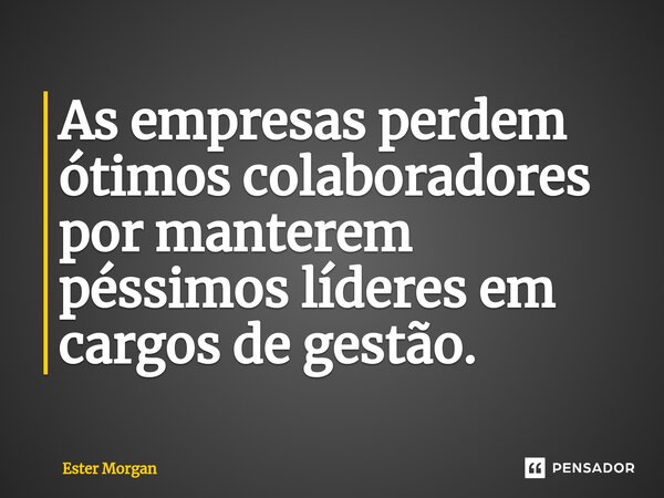 ⁠As empresas perdem ótimos colaboradores por manterem péssimos líderes em cargos de gestão.... Frase de Ester Morgan.