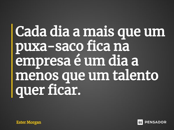 ⁠Cada dia a mais que um puxa-saco fica na empresa é um dia a menos que um talento quer ficar.... Frase de Ester Morgan.