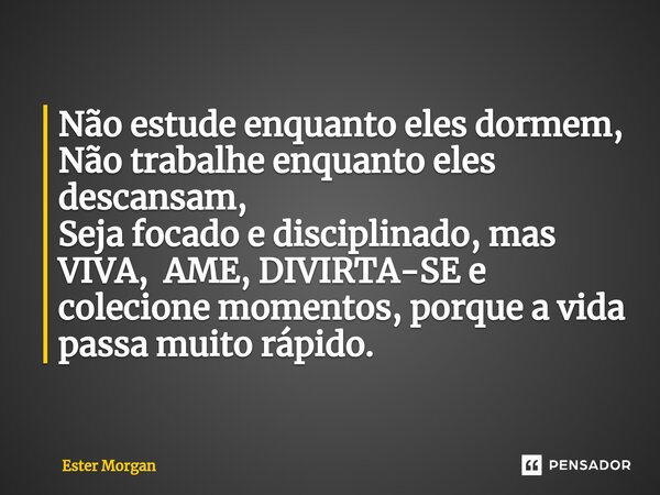 ⁠Não estude enquanto eles dormem, Não trabalhe enquanto eles descansam, Seja focado e disciplinado, mas VIVA, AME, DIVIRTA-SE e colecione momentos, porque a vid... Frase de Ester Morgan.