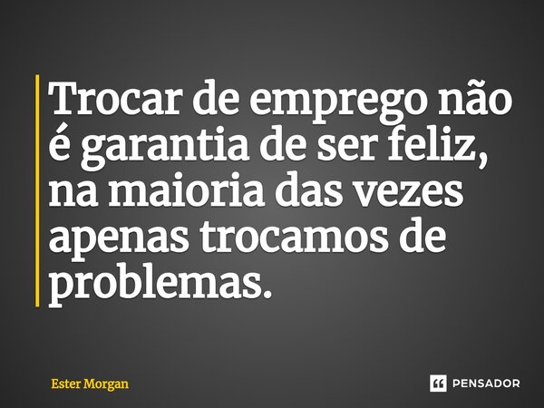 ⁠Trocar de emprego não é garantia de ser feliz, na maioria das vezes apenas trocamos de problemas.... Frase de Ester Morgan.