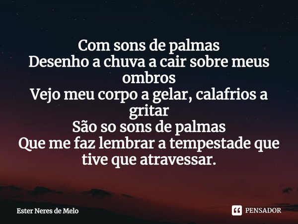 ⁠Com sons de palmas Desenho a chuva a cair sobre meus ombros Vejo meu corpo a gelar, calafrios a gritar São so sons de palmas Que me faz lembrar a tempestade qu... Frase de Ester Neres de Melo.