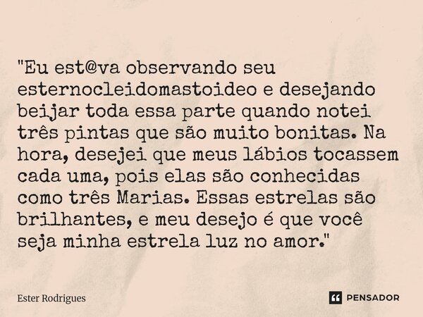 "⁠Eu est@va observando seu esternocleidomastoideo e desejando beijar toda essa parte quando notei três pintas que são muito bonitas. Na hora, desejei que m... Frase de Ester Rodrigues.