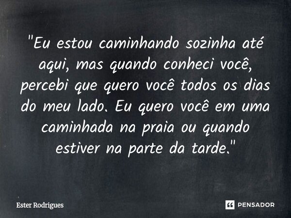 "⁠Eu estou caminhando sozinha até aqui, mas quando conheci você, percebi que quero você todos os dias do meu lado. Eu quero você em uma caminhada na praia ... Frase de Ester Rodrigues.