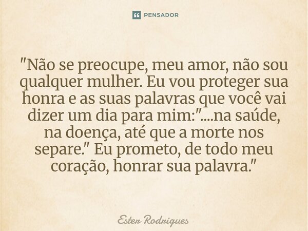 "⁠Não se preocupe, meu amor, não sou qualquer mulher. Eu vou proteger sua honra e as suas palavras que você vai dizer um dia para mim: "....na saúde, ... Frase de Ester Rodrigues.