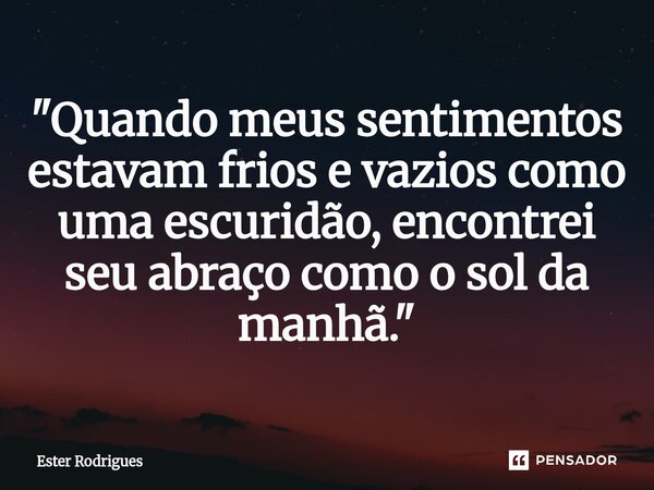 ⁠"Quando meus sentimentos estavam frios e vazios como uma escuridão, encontrei seu abraço como o sol da manhã."... Frase de Ester Rodrigues.
