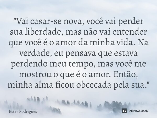 "Vai casar-se nova, você vai perder sua liberdade, mas não vai entender que você é o amor da minha vida. Na verdade, eu pensava que estava perdendo meu te... Frase de Ester Rodrigues.