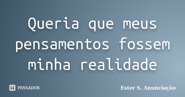 Queria que meus pensamentos fossem minha realidade... Frase de Ester S. Anunciação.