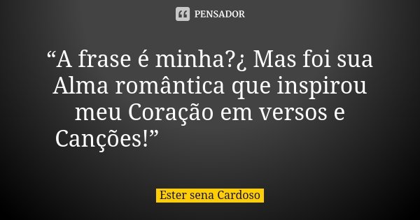 “A frase é minha?¿ Mas foi sua Alma romântica que inspirou meu Coração em versos e Canções!”💑💍💍💞✨🍃🌹💓... Frase de Ester sena Cardoso.