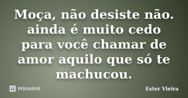 Moça, não desiste não. ainda é muito cedo para você chamar de amor aquilo que só te machucou.... Frase de Ester Vieira.