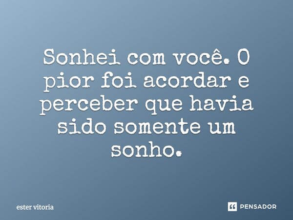 Sonhei com você. O pior foi acordar e perceber que havia sido somente um sonho.... Frase de ester vitoria.