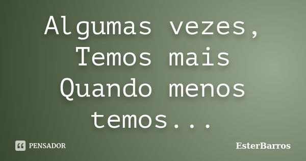 Algumas vezes, Temos mais Quando menos temos...... Frase de EsterBarros.