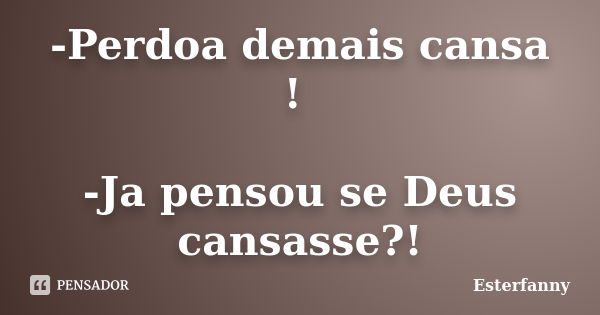 -Perdoa demais cansa ! -Ja pensou se Deus cansasse?!... Frase de Esterfanny.