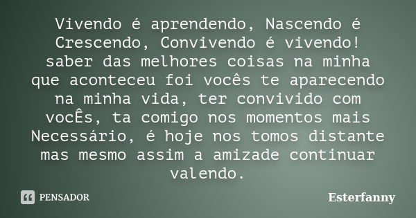 Vivendo é aprendendo, Nascendo é Crescendo, Convivendo é vivendo! saber das melhores coisas na minha que aconteceu foi vocês te aparecendo na minha vida, ter co... Frase de Esterfanny.