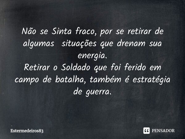 ⁠Não se Sinta fraco, por se retirar de algumas situações que drenam sua energia. Retirar o Soldado que foi ferido em campo de batalha, também é estratégia de gu... Frase de Estermedeiros83.