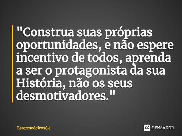 ⁠"Construa suas próprias oportunidades, e não espere incentivo de todos, aprenda a ser o protagonista da sua História, não os seus desmotivadores."... Frase de Estermedeiros83.