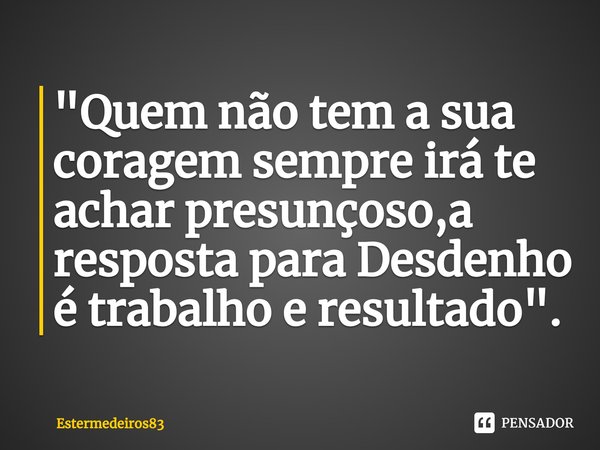 "Quem não tem a sua coragem sempre irá te achar presunçoso,a resposta para Desdenho é trabalho e resultado".⁠... Frase de Estermedeiros83.