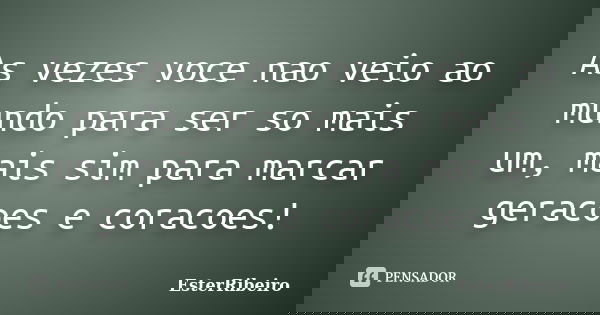 As vezes voce nao veio ao mundo para ser so mais um, mais sim para marcar geracoes e coracoes!... Frase de EsterRibeiro.
