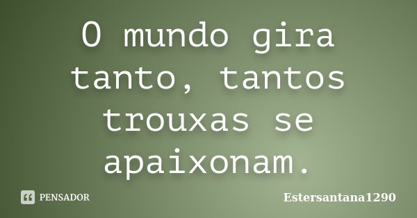 O mundo gira tanto, tantos trouxas se apaixonam.... Frase de Estersantana1290.