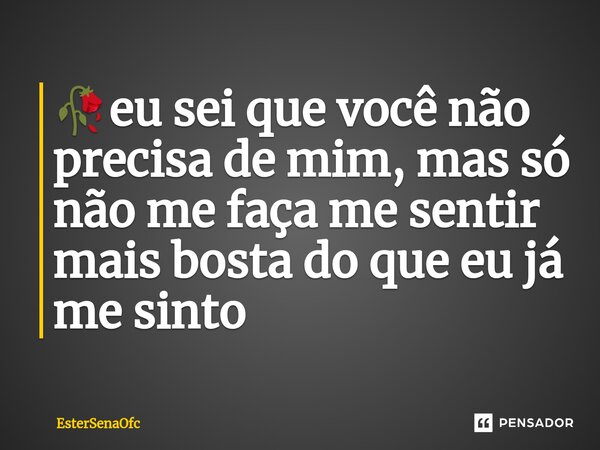 🥀eu sei que você não precisa de mim, mas só não me faça me sentir mais bosta do que eu já me sinto... Frase de EsterSenaOfc.