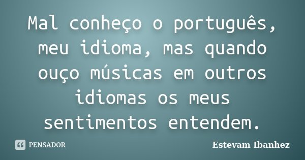 Mal conheço o português, meu idioma, mas quando ouço músicas em outros idiomas os meus sentimentos entendem.... Frase de Estevam Ibanhez.