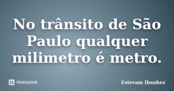 No trânsito de São Paulo qualquer milimetro é metro.... Frase de Estevam Ibanhez.