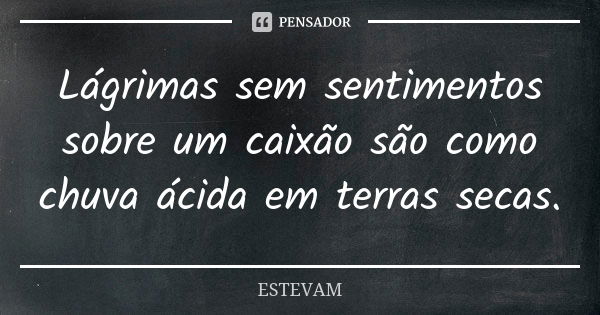 Lágrimas sem sentimentos sobre um caixão são como chuva ácida em terras secas.... Frase de ESTevam.