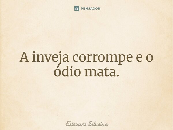A inveja corrompe e o ódio mata.... Frase de Estevam Silveira.