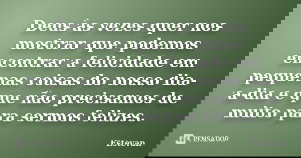 Deus às vezes quer nos mostrar que podemos encontrar a felicidade em pequenas coisas do nosso dia-a-dia e que não precisamos de muito para sermos felizes.... Frase de Estevan.