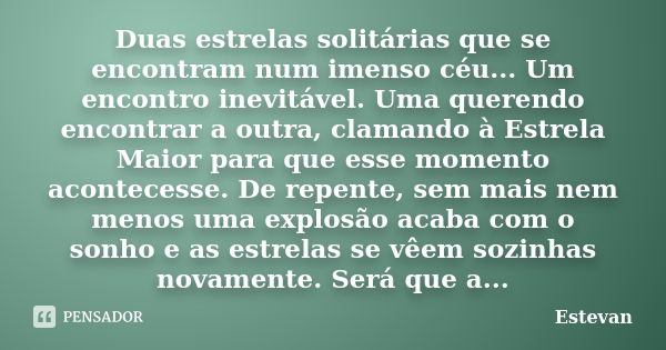 Duas estrelas solitárias que se encontram num imenso céu... Um encontro inevitável. Uma querendo encontrar a outra, clamando à Estrela Maior para que esse momen... Frase de Estevan.