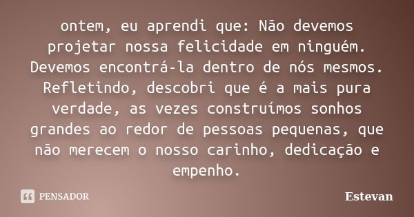 ontem, eu aprendi que: Não devemos projetar nossa felicidade em ninguém. Devemos encontrá-la dentro de nós mesmos. Refletindo, descobri que é a mais pura verdad... Frase de Estevan.