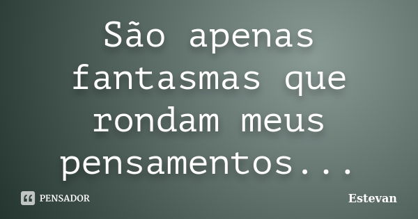 São apenas fantasmas que rondam meus pensamentos...... Frase de Estevan.